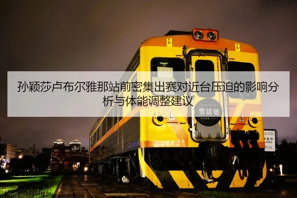 孙颖莎卢布尔雅那站前密集出赛对近台压迫的影响分析与体能调整建议
