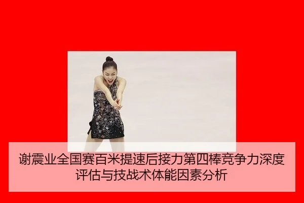 谢震业全国赛百米提速后接力第四棒竞争力深度评估与技战术体能因素分析